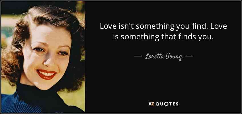 Love isn’t something you find. Love is something that finds you